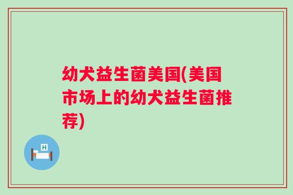 幼犬益生菌美国(美国市场上的幼犬益生菌推荐)