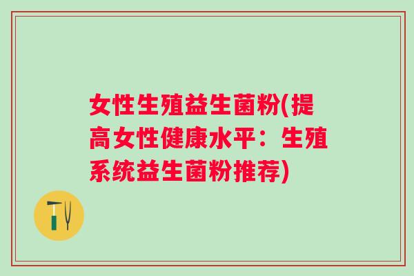 女性生殖益生菌粉(提高女性健康水平：生殖系统益生菌粉推荐)