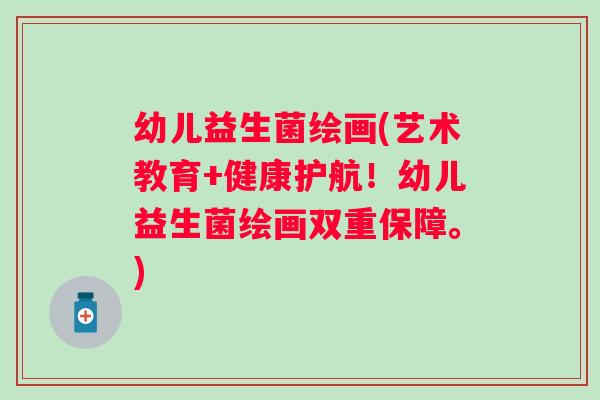 幼儿益生菌绘画(艺术教育+健康护航！幼儿益生菌绘画双重保障。)