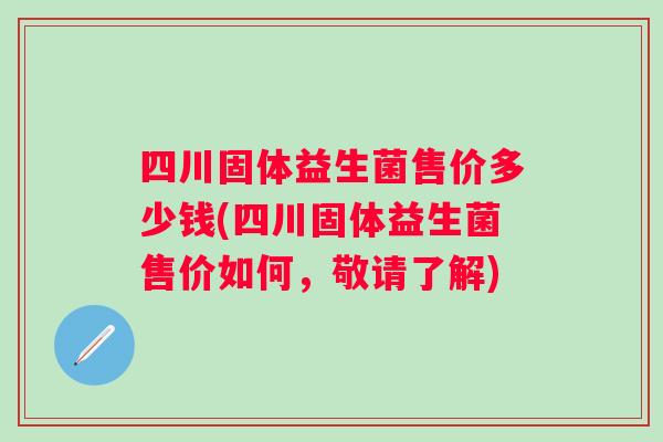 四川固体益生菌售价多少钱(四川固体益生菌售价如何，敬请了解)
