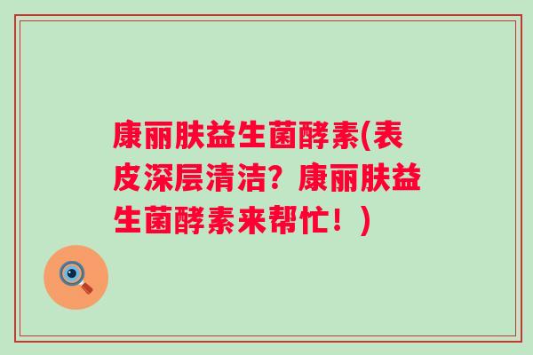 康丽肤益生菌酵素(表皮深层清洁？康丽肤益生菌酵素来帮忙！)