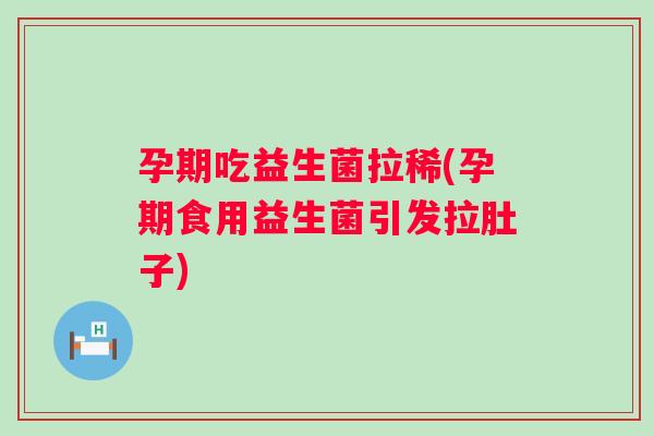 孕期吃益生菌拉稀(孕期食用益生菌引发拉肚子)