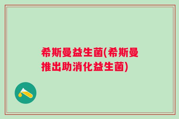 希斯曼益生菌(希斯曼推出助消化益生菌)