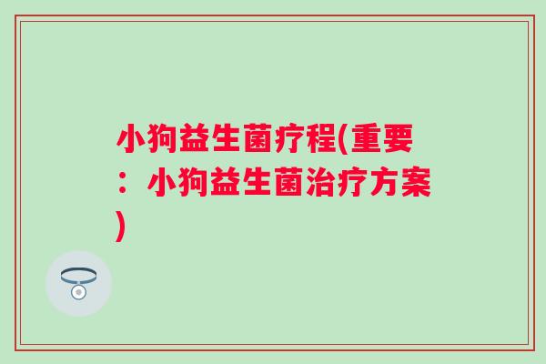 小狗益生菌疗程(重要：小狗益生菌治疗方案)