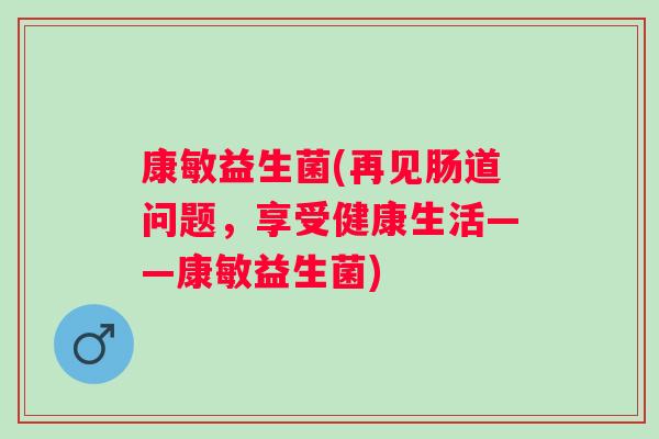 康敏益生菌(再见肠道问题，享受健康生活——康敏益生菌)