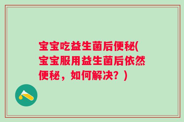 宝宝吃益生菌后便秘(宝宝服用益生菌后依然便秘，如何解决？)