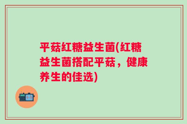 平菇红糖益生菌(红糖益生菌搭配平菇，健康养生的佳选)