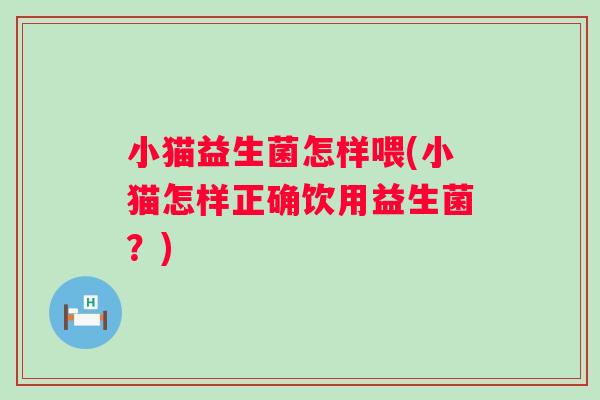 小猫益生菌怎样喂(小猫怎样正确饮用益生菌？)