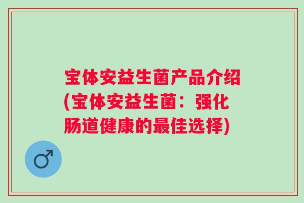 宝体安益生菌产品介绍(宝体安益生菌：强化肠道健康的最佳选择)