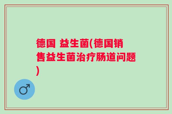 德国 益生菌(德国销售益生菌治疗肠道问题)