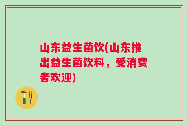 山东益生菌饮(山东推出益生菌饮料，受消费者欢迎)