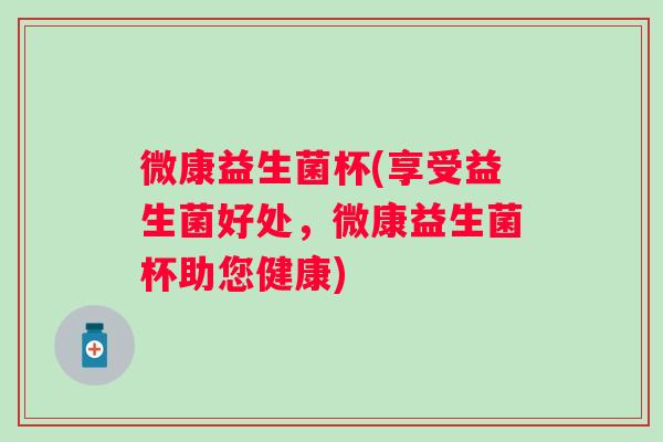 微康益生菌杯(享受益生菌好处，微康益生菌杯助您健康)