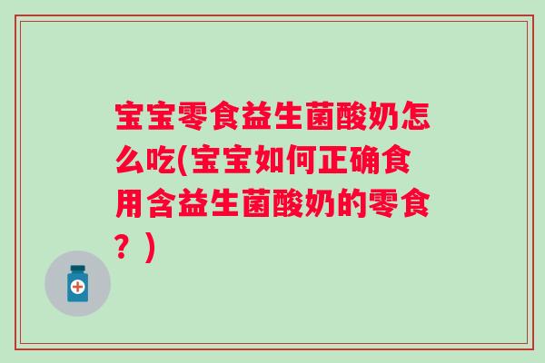 宝宝零食益生菌酸奶怎么吃(宝宝如何正确食用含益生菌酸奶的零食？)