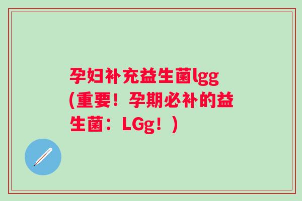 孕妇补充益生菌lgg(重要！孕期必补的益生菌：LGg！)