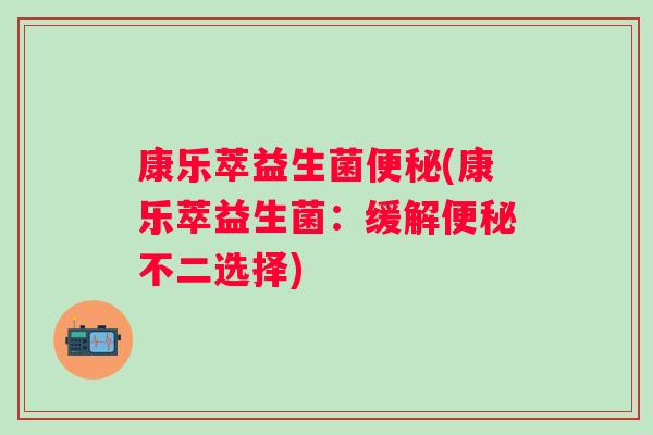 康乐萃益生菌便秘(康乐萃益生菌：缓解便秘不二选择)