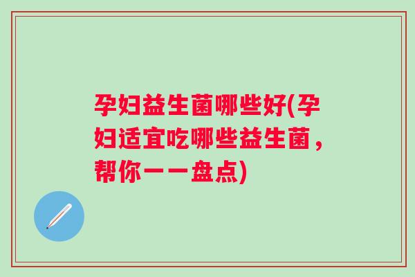孕妇益生菌哪些好(孕妇适宜吃哪些益生菌，帮你一一盘点)