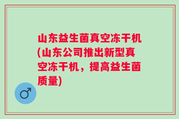 山东益生菌真空冻干机(山东公司推出新型真空冻干机，提高益生菌质量)