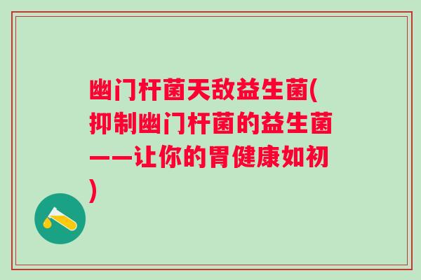 幽门杆菌天敌益生菌(抑制幽门杆菌的益生菌——让你的胃健康如初)