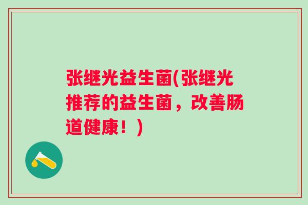 张继光益生菌(张继光推荐的益生菌，改善肠道健康！)