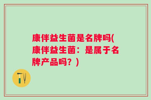康伴益生菌是名牌吗(康伴益生菌：是属于名牌产品吗？)