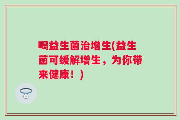 喝益生菌治增生(益生菌可缓解增生，为你带来健康！)