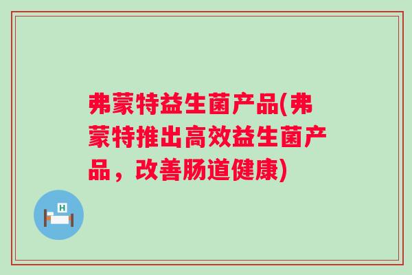 弗蒙特益生菌产品(弗蒙特推出高效益生菌产品，改善肠道健康)