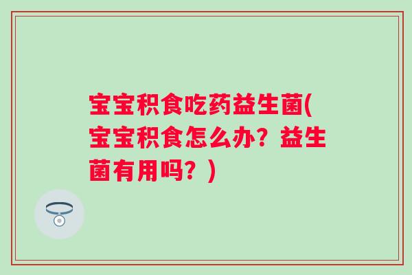 宝宝积食吃药益生菌(宝宝积食怎么办？益生菌有用吗？)