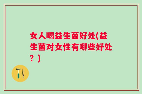 女人喝益生菌好处(益生菌对女性有哪些好处?) 女人喝益生菌好处(益生菌对女性有哪些好处?)