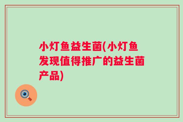 小灯鱼益生菌(小灯鱼发现值得推广的益生菌产品)