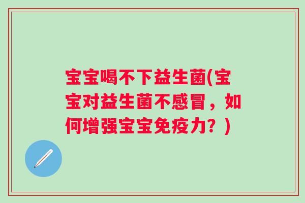 宝宝喝不下益生菌(宝宝对益生菌不,如何增强宝宝力?) 宝宝喝不下益生菌(宝宝对益生菌不,如何增强宝宝力?)