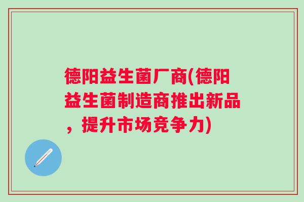 德阳益生菌厂商(德阳益生菌制造商推出新品，提升市场竞争力)