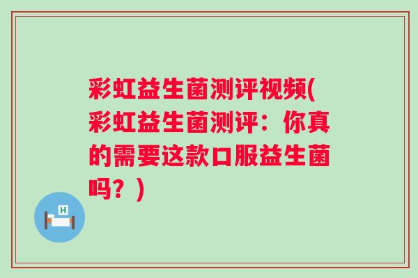彩虹益生菌测评视频(彩虹益生菌测评：你真的需要这款口服益生菌吗？)