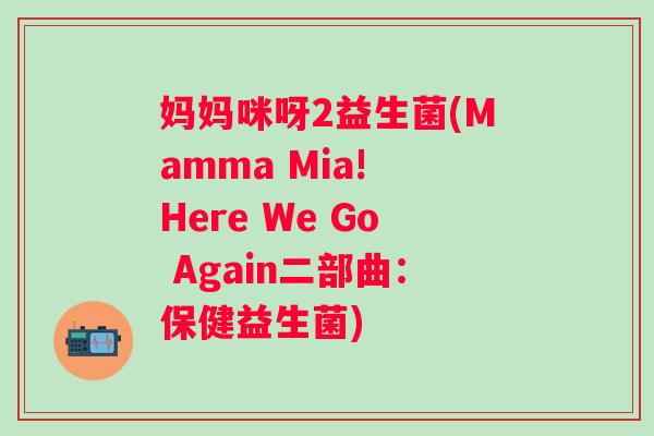 妈妈咪呀2益生菌(Mamma Mia! Here We Go Again二部曲：保健益生菌)