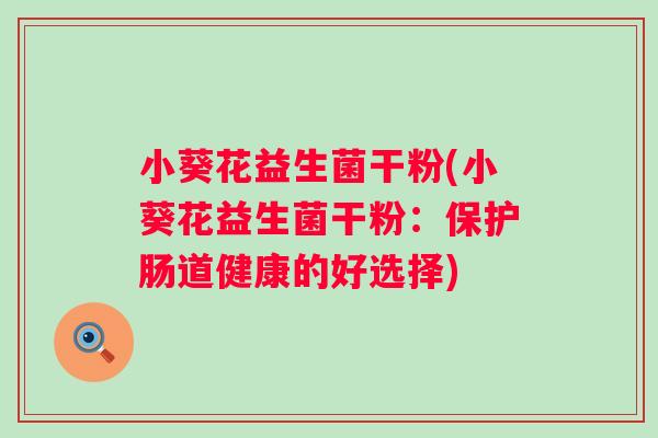 小葵花益生菌干粉(小葵花益生菌干粉：保护肠道健康的好选择)