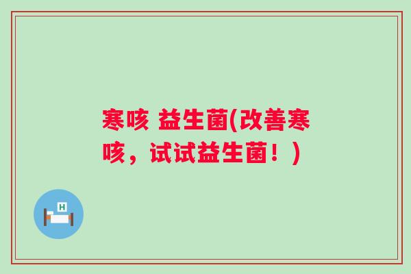 寒咳 益生菌(改善寒咳，试试益生菌！)