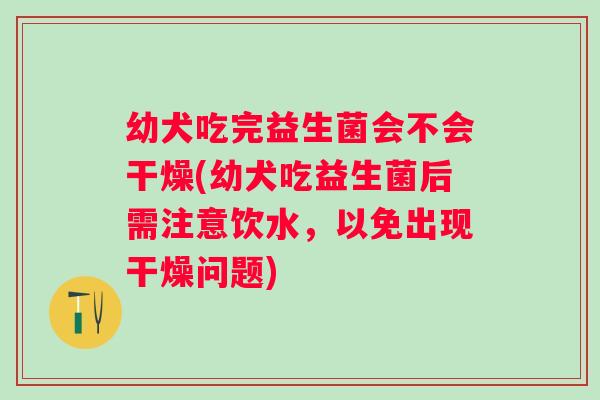 幼犬吃完益生菌会不会干燥(幼犬吃益生菌后需注意饮水，以免出现干燥问题)
