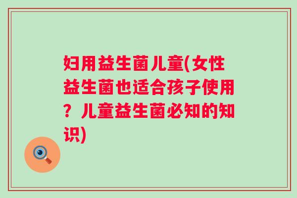 妇用益生菌儿童(女性益生菌也适合孩子使用？儿童益生菌必知的知识)