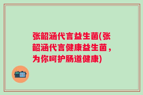张韶涵代言益生菌(张韶涵代言健康益生菌，为你呵护肠道健康)