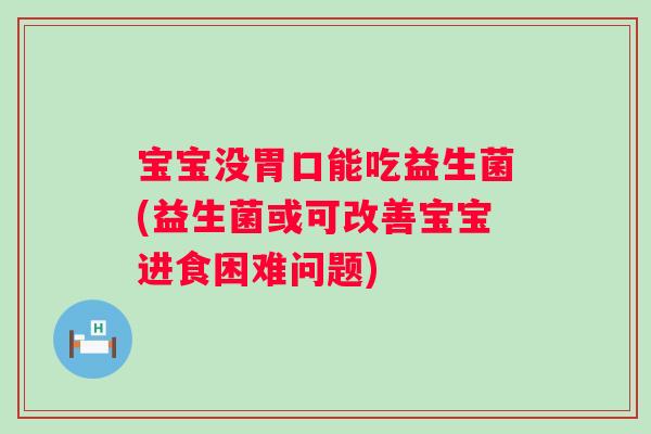 宝宝没胃口能吃益生菌(益生菌或可改善宝宝进食困难问题)