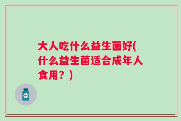 大人吃什么益生菌好(什么益生菌适合成年人食用？)