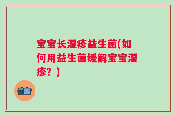 宝宝长湿疹益生菌(如何用益生菌缓解宝宝湿疹？)