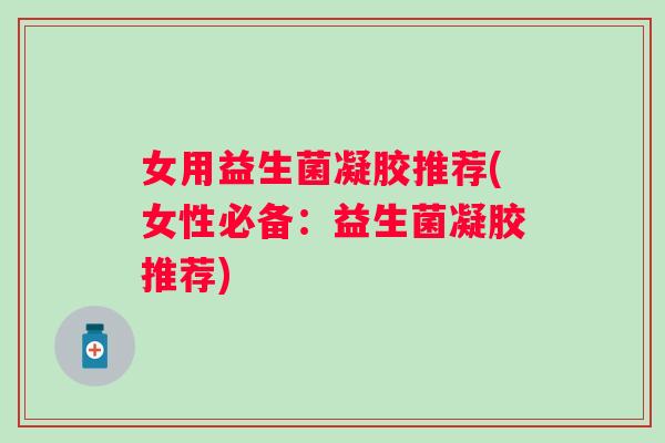 女用益生菌凝胶推荐(女性必备：益生菌凝胶推荐)