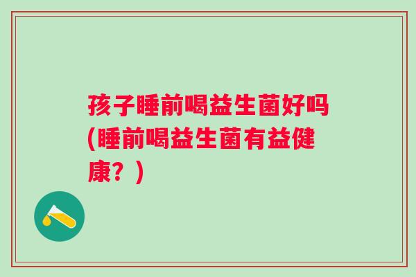 孩子睡前喝益生菌好吗(睡前喝益生菌有益健康？)