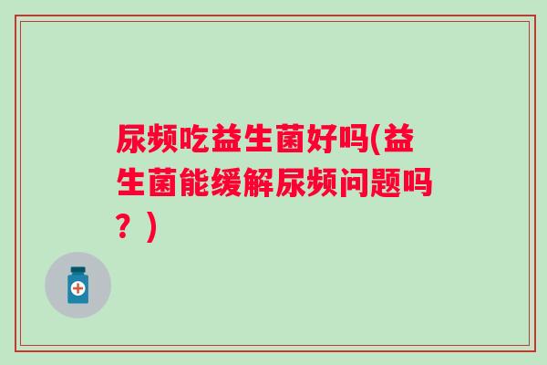 尿频吃益生菌好吗(益生菌能缓解尿频问题吗？)