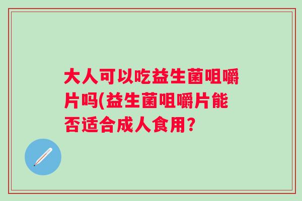 大人可以吃益生菌咀嚼片吗(益生菌咀嚼片能否适合成人食用? 大人可以吃益生菌咀嚼片吗(益生菌咀嚼片能否适合成人食用?