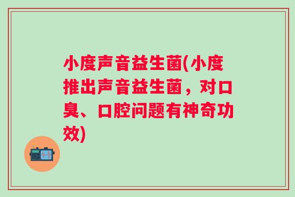 小度声音益生菌(小度推出声音益生菌,对、口腔问题有神奇功效) 小度声音益生菌(小度推出声音益生菌,对、口腔问题有神奇功效)