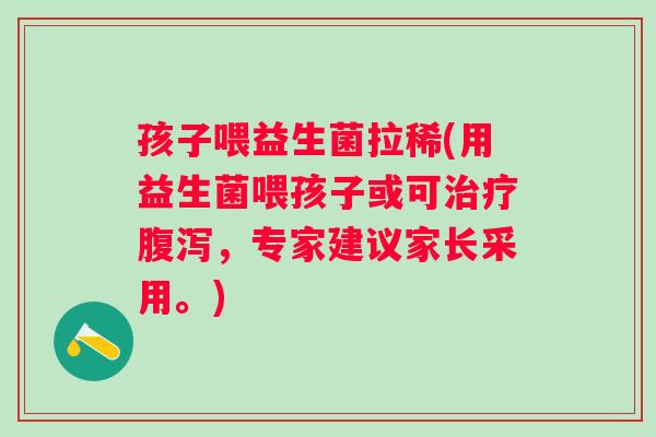 孩子喂益生菌拉稀(用益生菌喂孩子或可治疗腹泻，专家建议家长采用。)