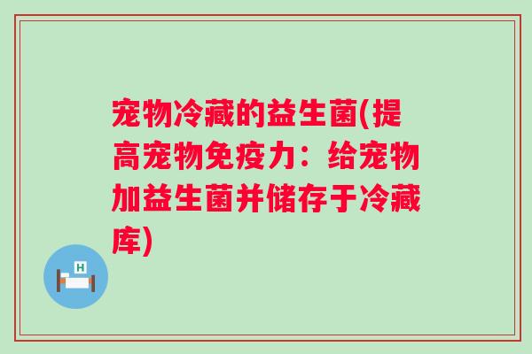 宠物冷藏的益生菌(提高宠物力:给宠物加益生菌并储存于冷藏库) 宠物冷藏的益生菌(提高宠物力:给宠物加益生菌并储存于冷藏库)