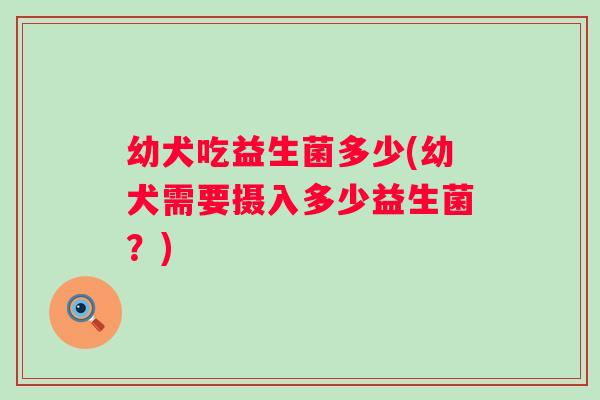 幼犬吃益生菌多少(幼犬需要摄入多少益生菌？)