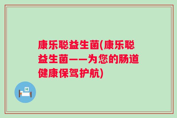 康乐聪益生菌(康乐聪益生菌——为您的肠道健康保驾护航) 康乐聪益生菌(康乐聪益生菌——为您的肠道健康保驾护航)